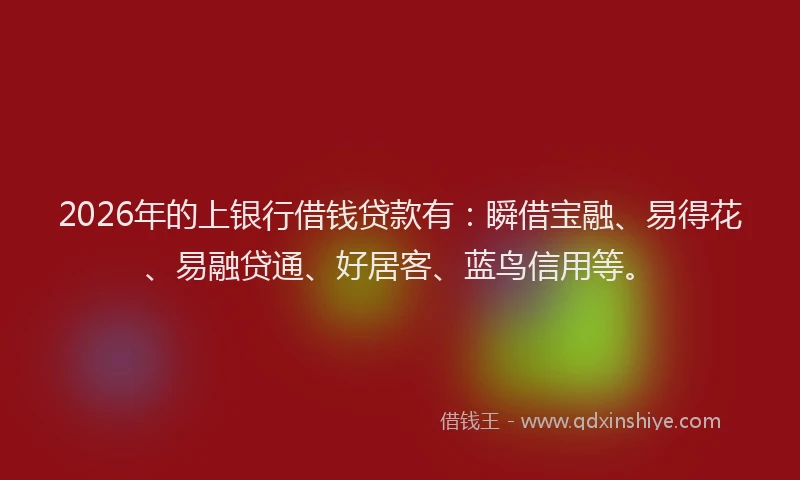 2026年的上银行借钱贷款有：瞬借宝融、易得花、易融贷通、好居客、蓝鸟信用等。