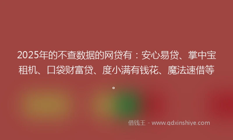 2025年的不查数据的网贷有：安心易贷、掌中宝租机、口袋财富贷、度小满有钱花、魔法速借等。