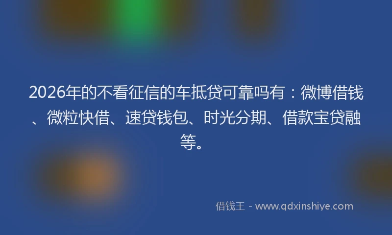 2026年的不看征信的车抵贷可靠吗有:微博借钱、微粒快借、速贷钱包、时光分期、借款宝贷融等。