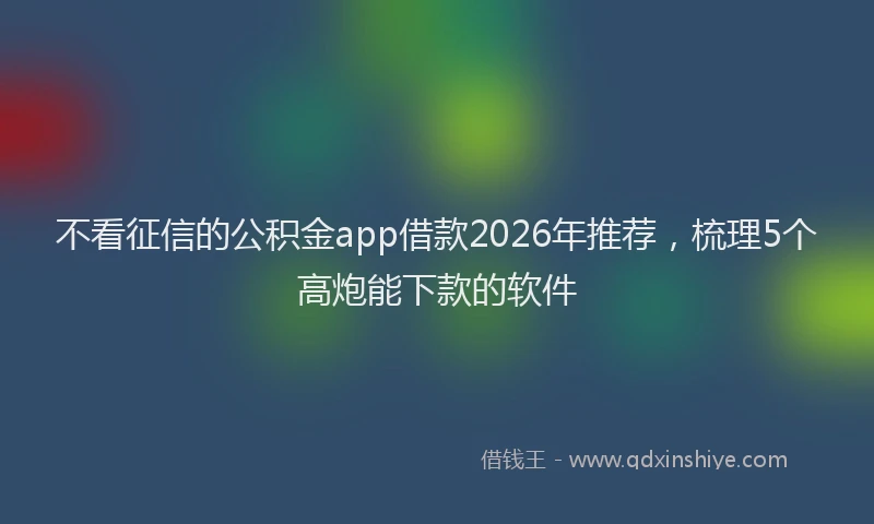 不看征信的公积金app借款2026年推荐，梳理5个高炮能下款的软件
