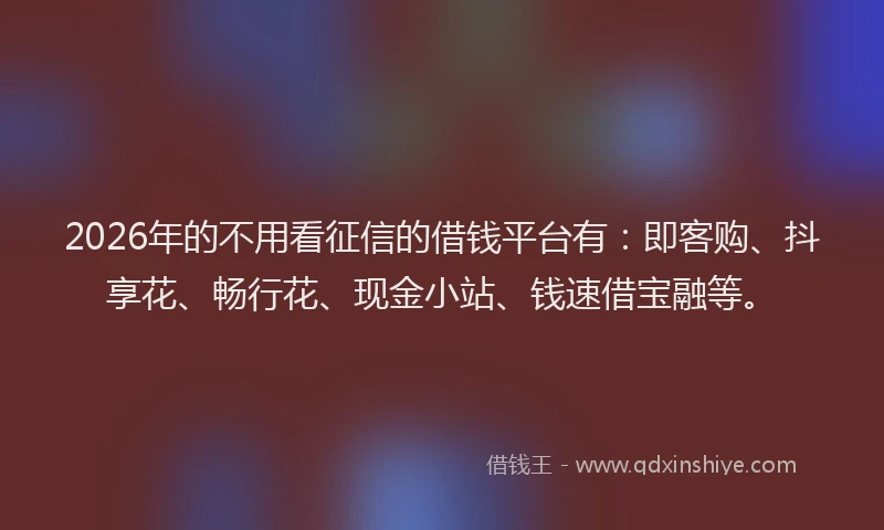 2026年的不用看征信的借钱平台有:即客购、抖享花、畅行花、现金小站、钱速借宝融等。