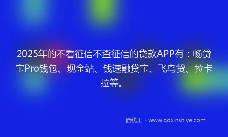 2025年的不看征信不查征信的贷款APP有：畅贷宝Pro钱包、现金站、钱速融贷宝、飞鸟贷、拉卡拉等。