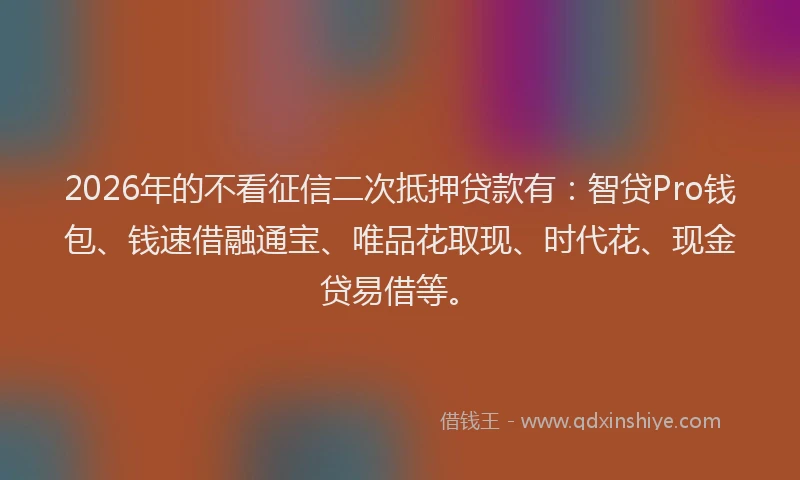 2026年的不看征信二次抵押贷款有：智贷Pro钱包、钱速借融通宝、唯品花取现、时代花、现金贷易借等。