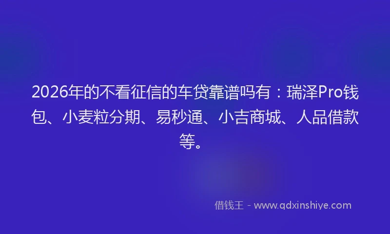 2026年的不看征信的车贷靠谱吗有:瑞泽Pro钱包、小麦粒分期、易秒通、小吉商城、人品借款等。