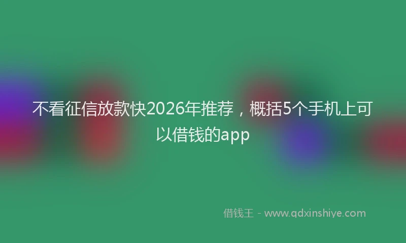 不看征信放款快2026年推荐，概括5个手机上可以借钱的app