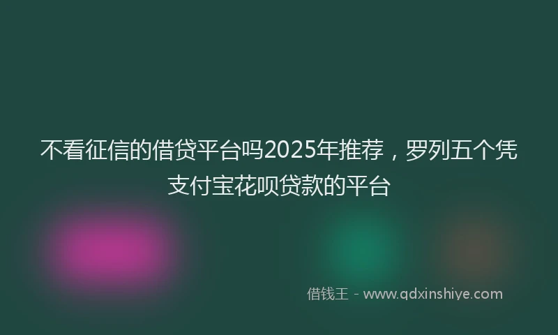 不看征信的借贷平台吗2025年推荐，罗列五个凭支付宝花呗贷款的平台