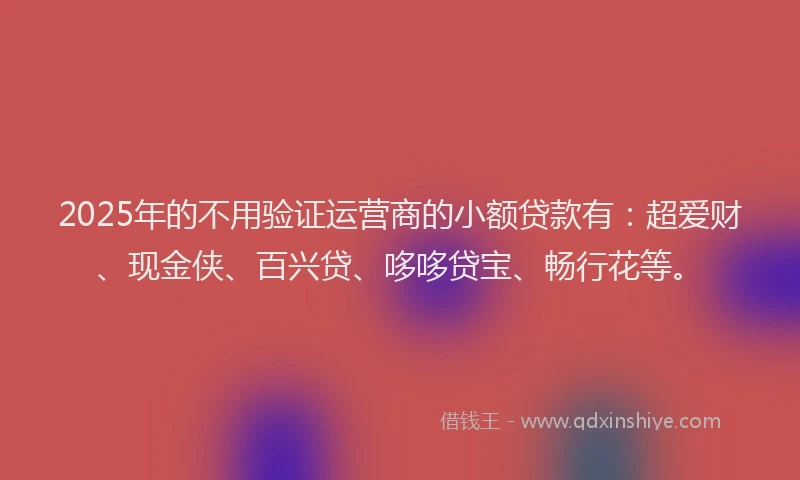 2025年的不用验证运营商的小额贷款有：超爱财、现金侠、百兴贷、哆哆贷宝、畅行花等。