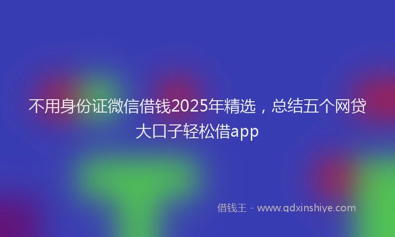 不用身份证微信借钱2025年精选，总结五个网贷大口子轻松借app
