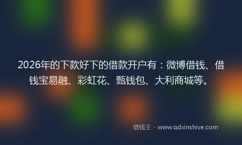 2026年的下款好下的借款开户有：微博借钱、借钱宝易融、彩虹花、甄钱包、大利商城等。