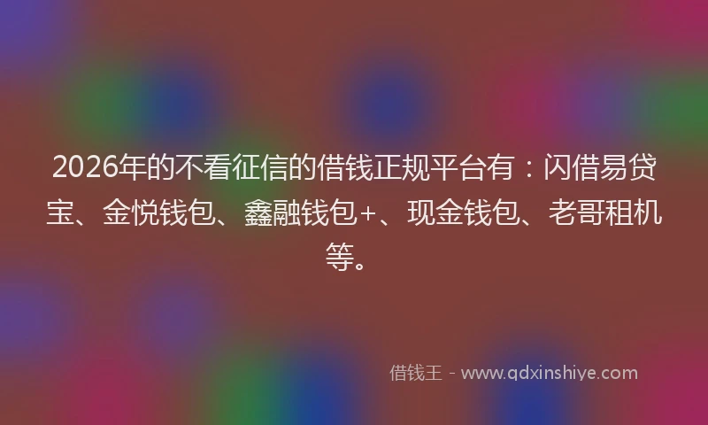 2026年的不看征信的借钱正规平台有:闪借易贷宝、金悦钱包、鑫融钱包+、现金钱包、老哥租机等。