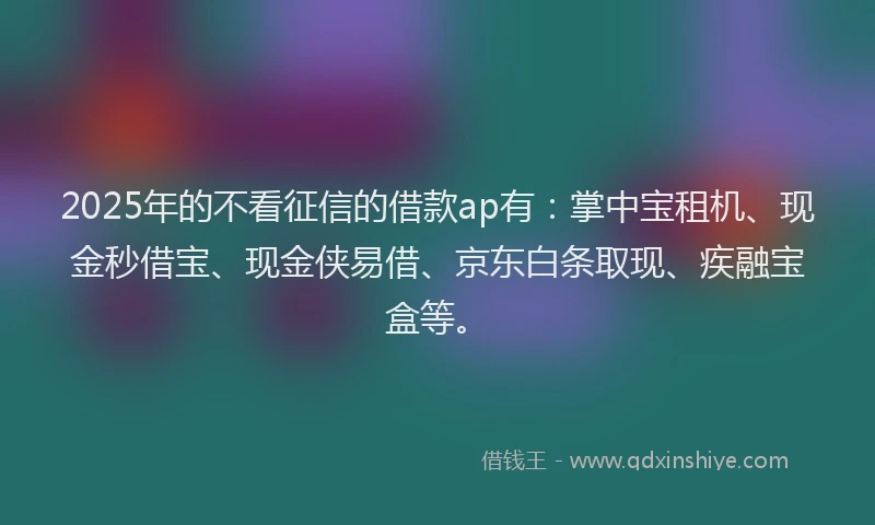 2025年的不看征信的借款ap有：掌中宝租机、现金秒借宝、现金侠易借、京东白条取现、疾融宝盒等。