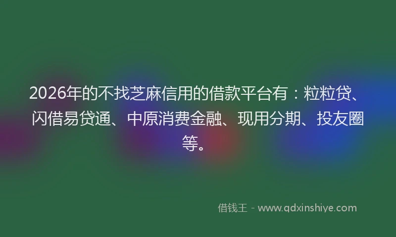 2026年的不找芝麻信用的借款平台有：粒粒贷、闪借易贷通、中原消费金融、现用分期、投友圈等。