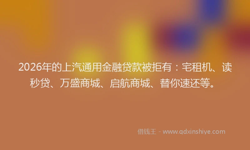 2026年的上汽通用金融贷款被拒有：宅租机、读秒贷、万盛商城、启航商城、替你速还等。