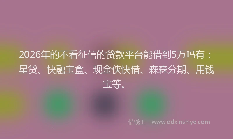 2026年的不看征信的贷款平台能借到5万吗有：星贷、快融宝盒、现金侠快借、森森分期、用钱宝等。