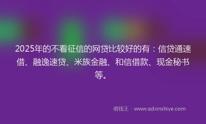 2025年的不看征信的网贷比较好的有:信贷通速借、融逸速贷、米族金融、和信借款、现金秘书等。