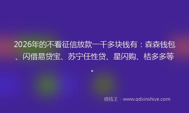 2026年的不看征信放款一千多块钱有：森森钱包、闪借易贷宝、苏宁任性贷、星闪购、桔多多等。