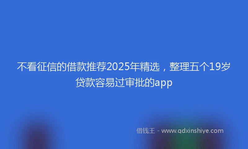 不看征信的借款推荐2025年精选，整理五个19岁贷款容易过审批的app