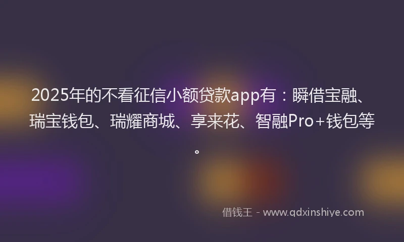 2025年的不看征信小额贷款app有：瞬借宝融、瑞宝钱包、瑞耀商城、享来花、智融Pro+钱包等。