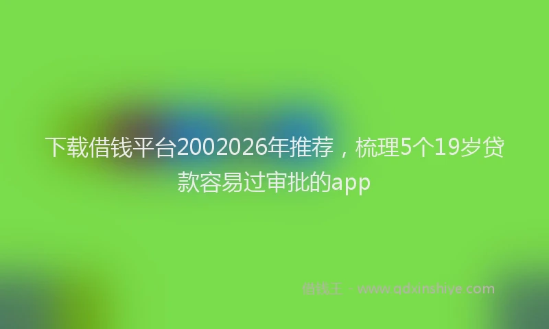 下载借钱平台2002026年推荐，梳理5个19岁贷款容易过审批的app