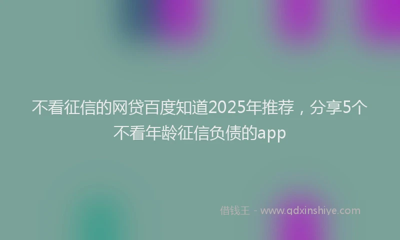 不看征信的网贷百度知道2025年推荐，分享5个不看年龄征信负债的app