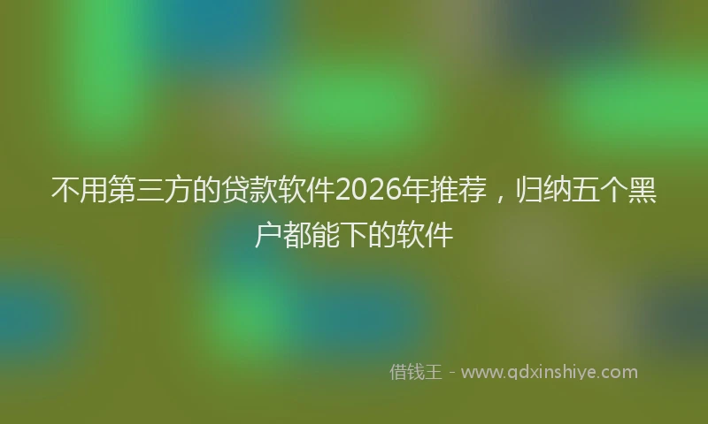 不用第三方的贷款软件2026年推荐，归纳五个黑户都能下的软件