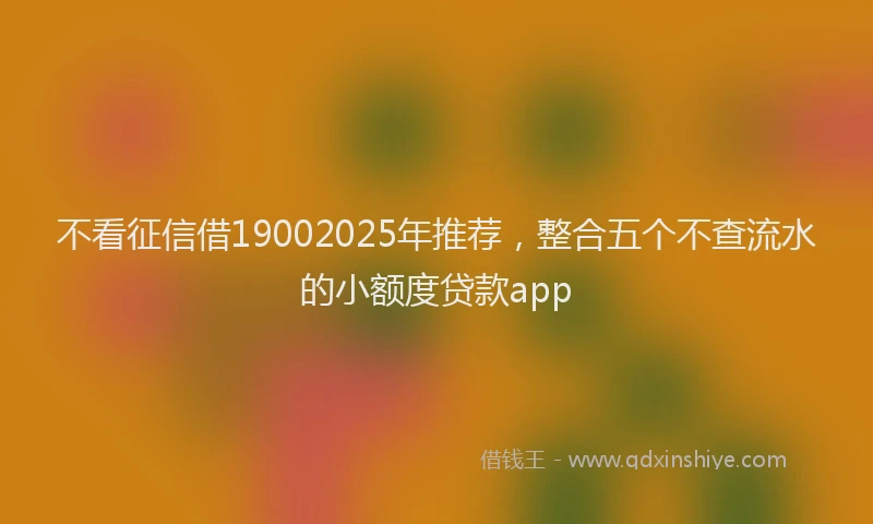 不看征信借19002025年推荐，整合五个不查流水的小额度贷款app