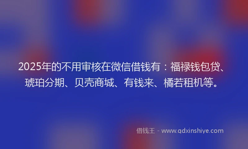 2025年的不用审核在微信借钱有：福禄钱包贷、琥珀分期、贝壳商城、有钱来、橘若租机等。