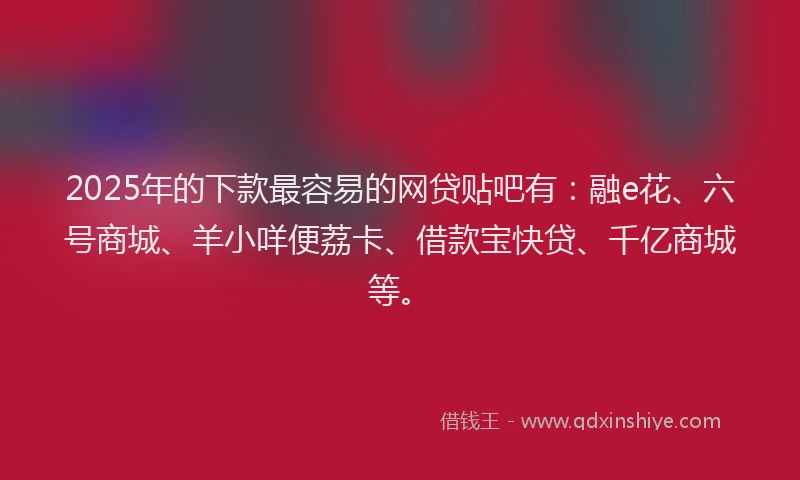 2025年的下款最容易的网贷贴吧有：融e花、六号商城、羊小咩便荔卡、借款宝快贷、千亿商城等。