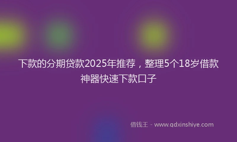 下款的分期贷款2025年推荐，整理5个18岁借款神器快速下款口子