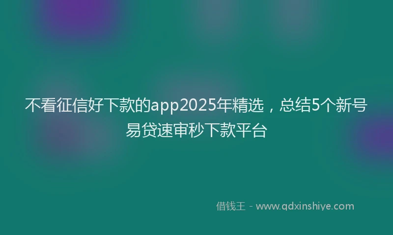 不看征信好下款的app2025年精选，总结5个新号易贷速审秒下款平台