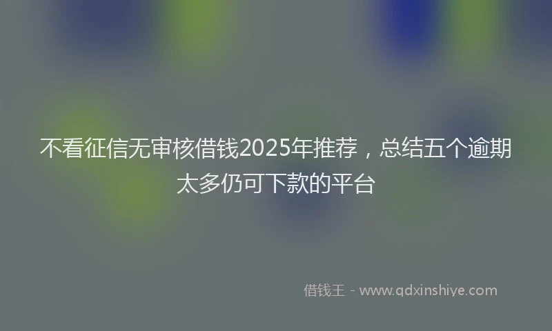 不看征信无审核借钱2025年推荐,总结五个逾期太多仍可下款的平台