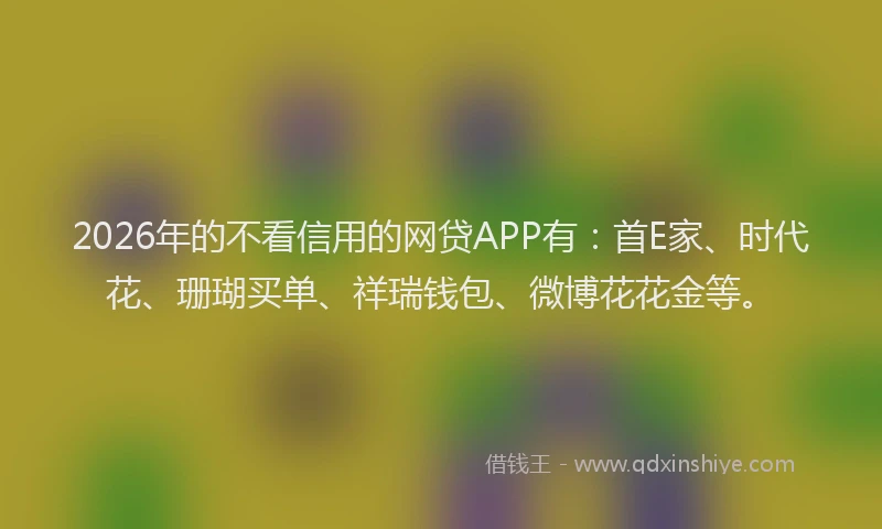 2026年的不看信用的网贷APP有：首E家、时代花、珊瑚买单、祥瑞钱包、微博花花金等。