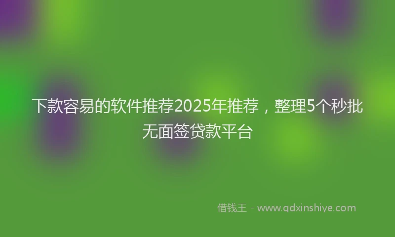 下款容易的软件推荐2025年推荐,整理5个秒批无面签贷款平台