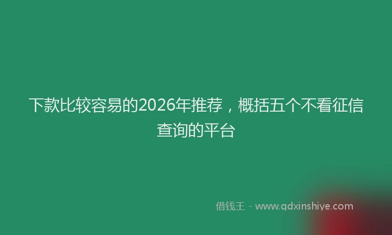 下款比较容易的2026年推荐，概括五个不看征信查询的平台