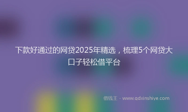 下款好通过的网贷2025年精选，梳理5个网贷大口子轻松借平台
