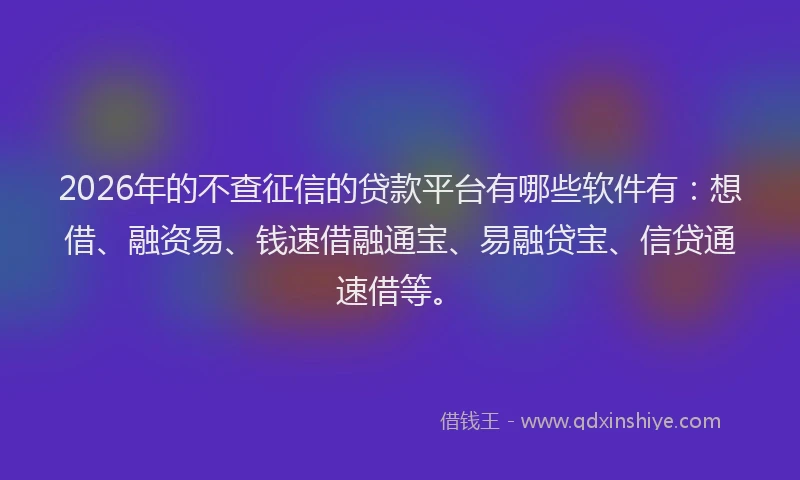 2026年的不查征信的贷款平台有哪些软件有：想借、融资易、钱速借融通宝、易融贷宝、信贷通速借等。