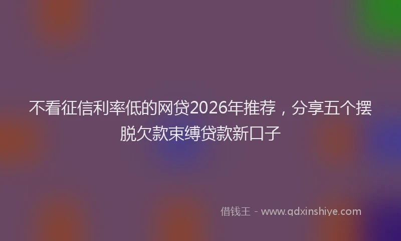 不看征信利率低的网贷2026年推荐，分享五个摆脱欠款束缚贷款新口子