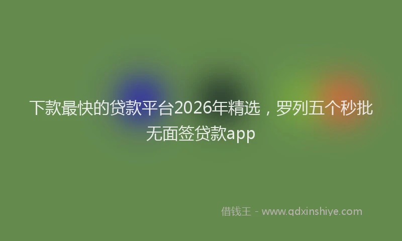 下款最快的贷款平台2026年精选，罗列五个秒批无面签贷款app