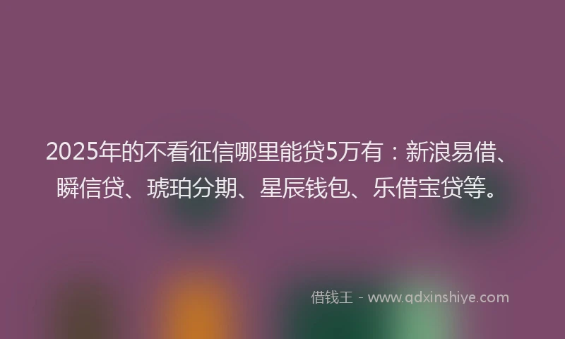 2025年的不看征信哪里能贷5万有:新浪易借、瞬信贷、琥珀分期、星辰钱包、乐借宝贷等。