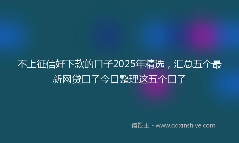不上征信好下款的口子2025年精选，汇总五个最新网贷口子今日整理这五个口子