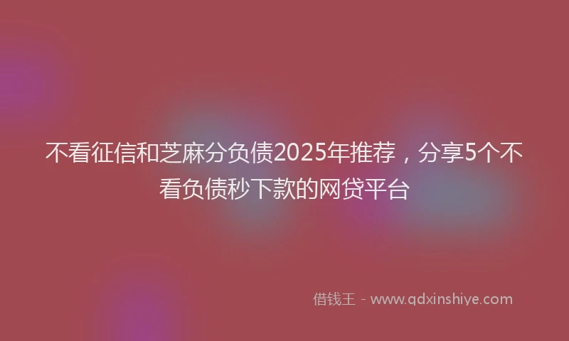 不看征信和芝麻分负债2025年推荐,分享5个不看负债秒下款的网贷平台