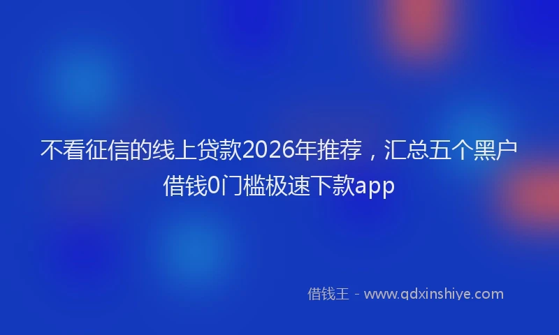 不看征信的线上贷款2026年推荐，汇总五个黑户借钱0门槛极速下款app