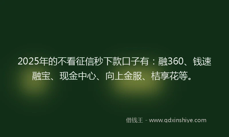 2025年的不看征信秒下款口子有:融360、钱速融宝、现金中心、向上金服、桔享花等。