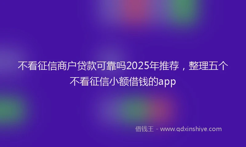 不看征信商户贷款可靠吗2025年推荐,整理五个不看征信小额借钱的app