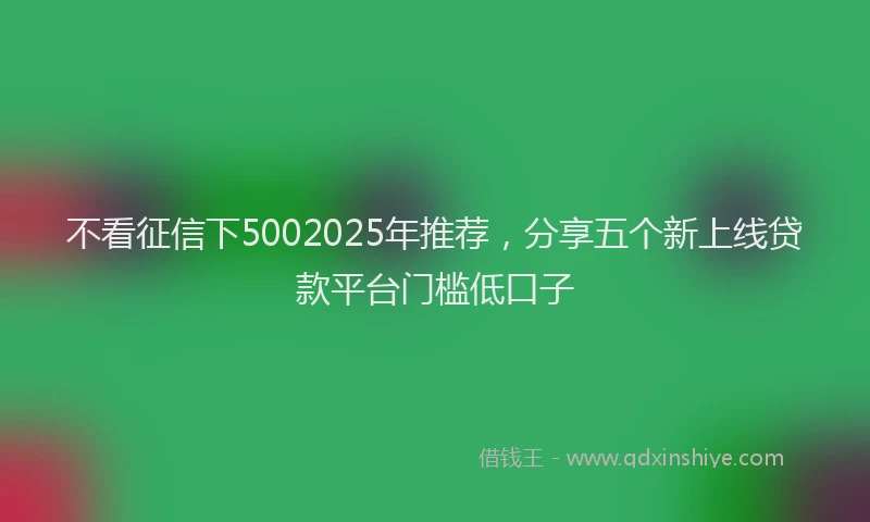 不看征信下5002025年推荐，分享五个新上线贷款平台门槛低口子