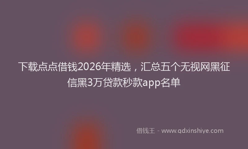 下载点点借钱2026年精选，汇总五个无视网黑征信黑3万贷款秒款app名单