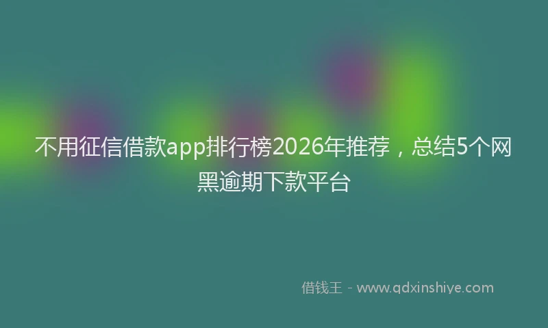 不用征信借款app排行榜2026年推荐,总结5个网黑逾期下款平台