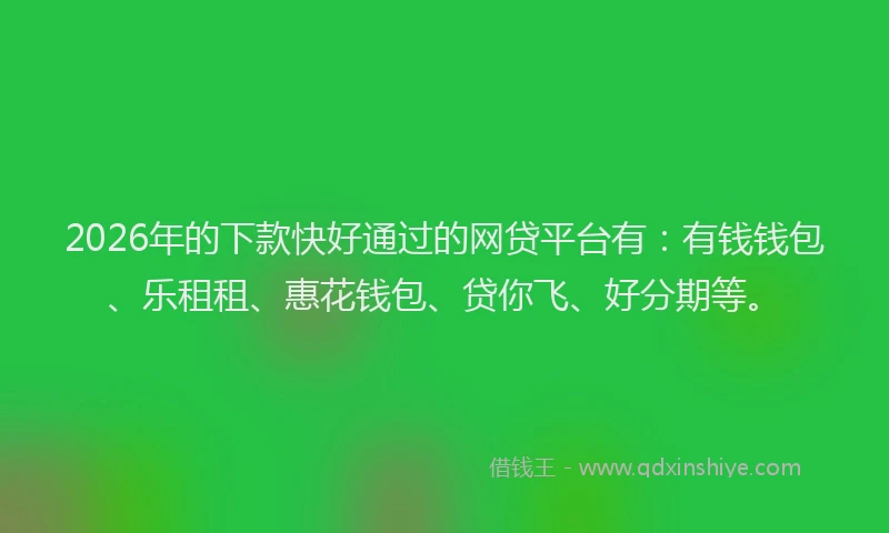 2026年的下款快好通过的网贷平台有：有钱钱包、乐租租、惠花钱包、贷你飞、好分期等。