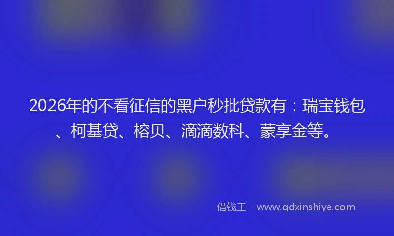 2026年的不看征信的黑户秒批贷款有：瑞宝钱包、柯基贷、榕贝、滴滴数科、蒙享金等。