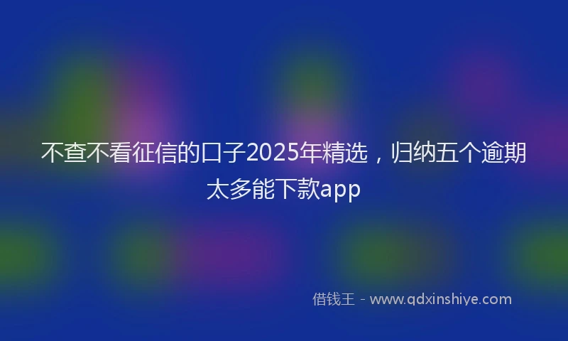 不查不看征信的口子2025年精选，归纳五个逾期太多能下款app